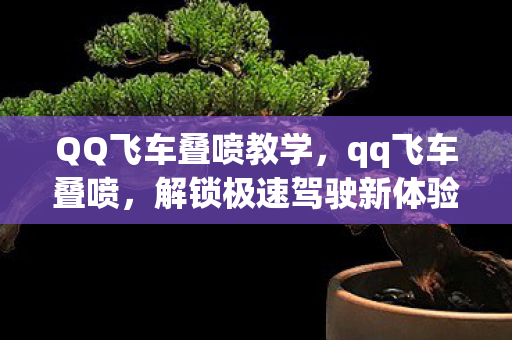 QQ飞车叠喷教学,qq飞车叠喷,解锁极速驾驶新体验 QQ飞车叠喷教学,qq飞车叠喷,解锁极速驾驶新体验