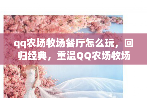 qq农场牧场餐厅怎么玩,回归经典,重温QQ农场牧场餐厅的温馨时光 qq农场牧场餐厅怎么玩,回归经典,重温QQ农场牧场餐厅的温馨时光