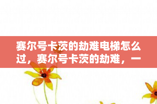 赛尔号卡茨的劫难电梯怎么过，赛尔号卡茨的劫难，一场跨越星际的冒险