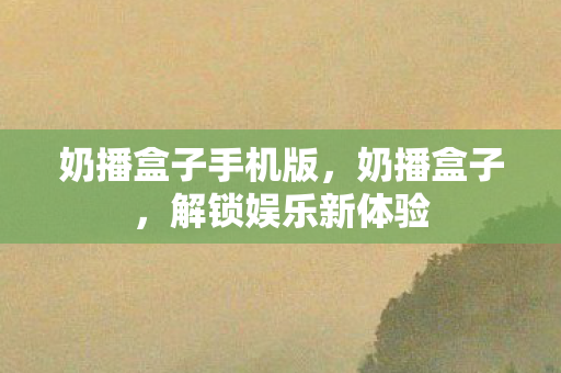奶播盒子手机版,奶播盒子,解锁娱乐新体验 奶播盒子手机版,奶播盒子,解锁娱乐新体验