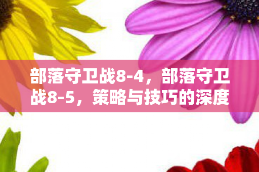 部落守卫战8-4，部落守卫战8-5，策略与技巧的深度剖析