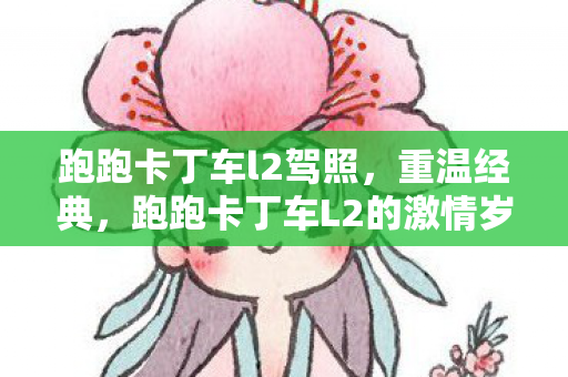 跑跑卡丁车l2驾照,重温经典,跑跑卡丁车L2的激情岁月 跑跑卡丁车l2驾照,重温经典,跑跑卡丁车L2的激情岁月