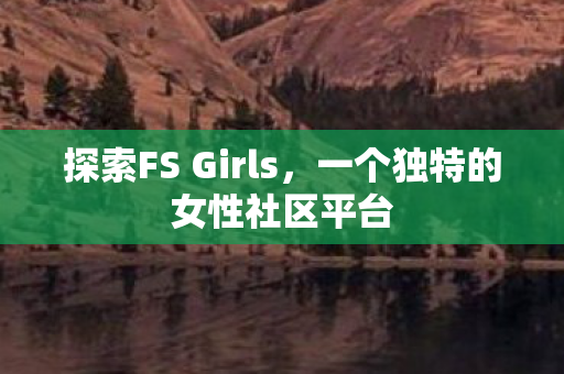 探索FS Girls,一个独特的女性社区平台 探索FS Girls,一个独特的女性社区平台