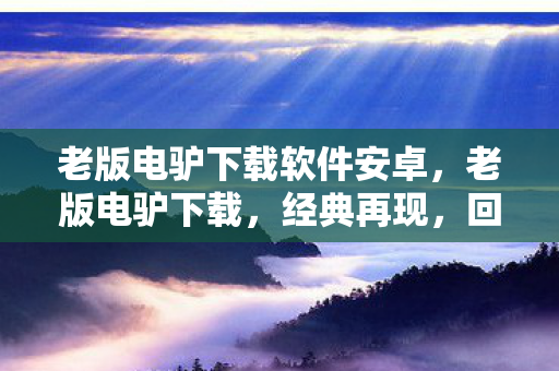 老版电驴下载软件安卓,老版电驴下载,经典再现,回忆与情怀的交织 老版电驴下载软件安卓,老版电驴下载,经典再现,回忆与情怀的交织