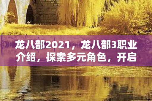 龙八部2021,龙八部3职业介绍,探索多元角色,开启奇幻之旅 龙八部2021,龙八部3职业介绍,探索多元角色,开启奇幻之旅