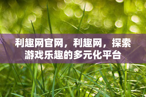 利趣网官网，利趣网，探索游戏乐趣的多元化平台