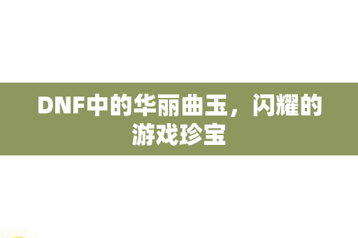 DNF中的华丽曲玉,闪耀的游戏珍宝 DNF中的华丽曲玉,闪耀的游戏珍宝