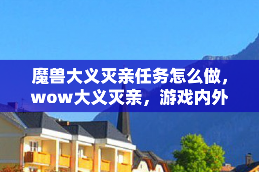 魔兽大义灭亲任务怎么做，wow大义灭亲，游戏内外的正义之战