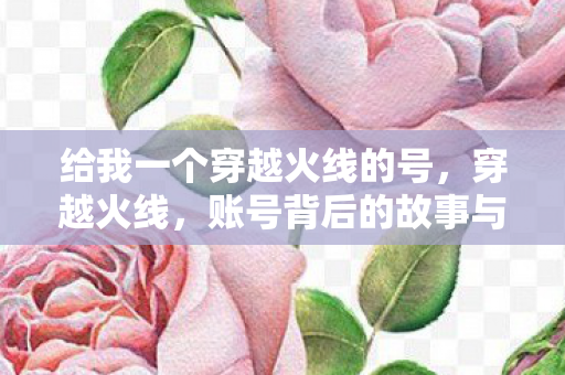 给我一个穿越火线的号,穿越火线,账号背后的故事与情怀 给我一个穿越火线的号,穿越火线,账号背后的故事与情怀