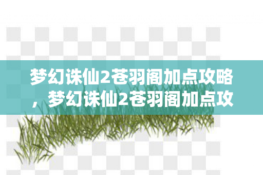 梦幻诛仙2苍羽阁加点攻略,梦幻诛仙2苍羽阁加点攻略,打造最强输出角色 梦幻诛仙2苍羽阁加点攻略,梦幻诛仙2苍羽阁加点攻略,打造最强输出角色