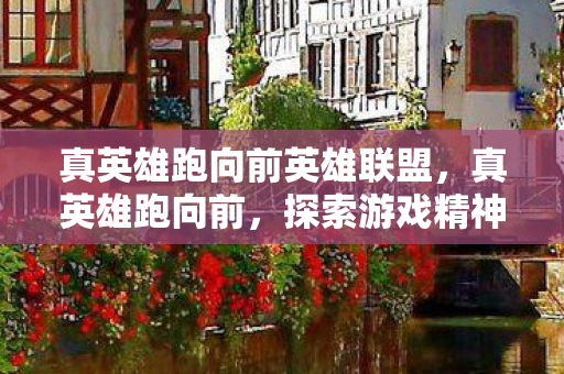 真英雄跑向前英雄联盟，真英雄跑向前，探索游戏精神与自我超越的旅程