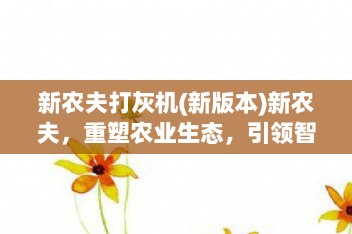 新农夫打灰机(新版本)新农夫,重塑农业生态,引领智慧农业新风尚 新农夫打灰机(新版本)新农夫,重塑农业生态,引领智慧农业新风尚