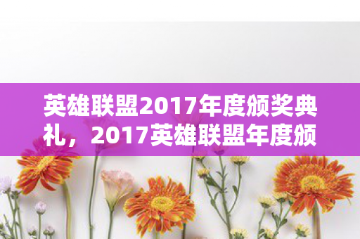 英雄联盟2017年度颁奖典礼,2017英雄联盟年度颁奖盛典,荣耀与梦想的璀璨之夜 英雄联盟2017年度颁奖典礼,2017英雄联盟年度颁奖盛典,荣耀与梦想的璀璨之夜