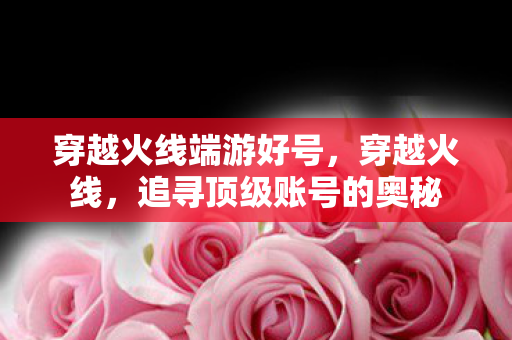 穿越火线端游好号，穿越火线，追寻顶级账号的奥秘