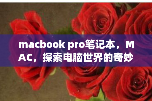 macbook pro笔记本,MAC,探索电脑世界的奇妙之旅 macbook pro笔记本,MAC,探索电脑世界的奇妙之旅