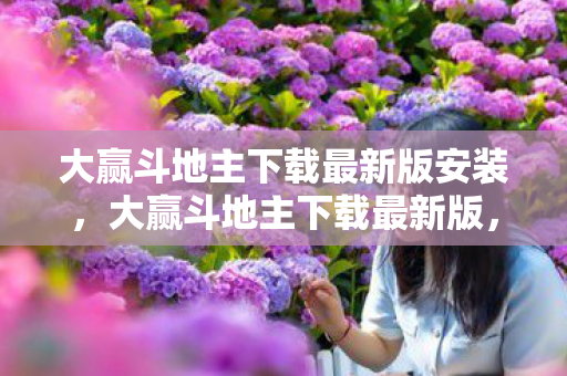 大赢斗地主下载最新版安装，大赢斗地主下载最新版，体验最新游戏乐趣，畅享精彩对决