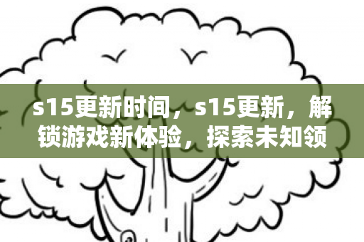 s15更新时间,s15更新,解锁游戏新体验,探索未知领域 s15更新时间,s15更新,解锁游戏新体验,探索未知领域
