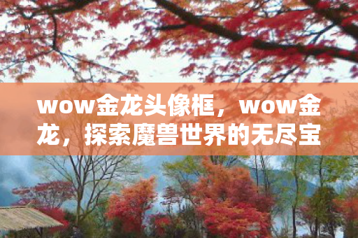 wow金龙头像框,wow金龙,探索魔兽世界的无尽宝藏 wow金龙头像框,wow金龙,探索魔兽世界的无尽宝藏
