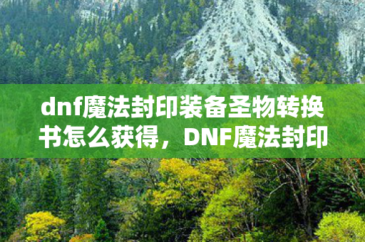 dnf魔法封印装备圣物转换书怎么获得,DNF魔法封印装备圣物转换书,解锁装备新境界的钥匙 dnf魔法封印装备圣物转换书怎么获得,DNF魔法封印装备圣物转换书,解锁装备新境界的钥匙