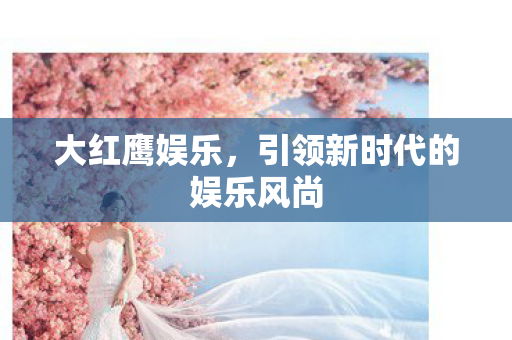 大红鹰娱乐,引领新时代的娱乐风尚 大红鹰娱乐,引领新时代的娱乐风尚