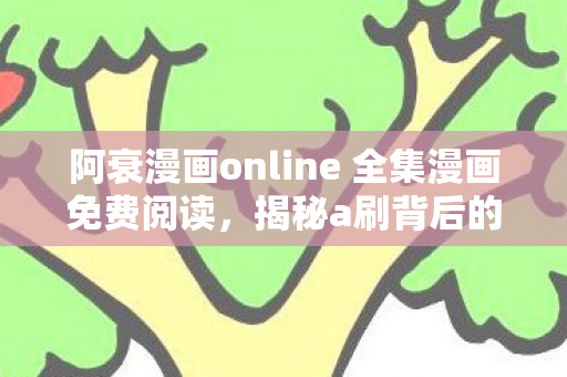 阿衰漫画online 全集漫画免费阅读,揭秘a刷背后的数字营销奥秘 阿衰漫画online 全集漫画免费阅读,揭秘a刷背后的数字营销奥秘