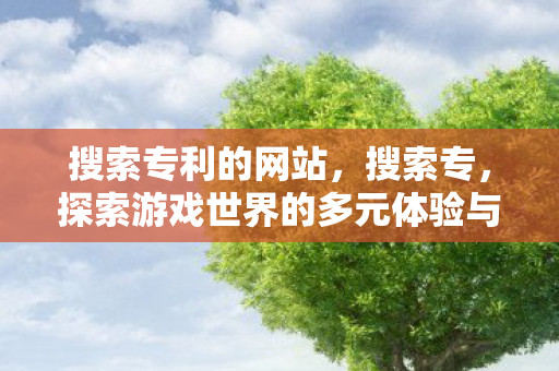 搜索专利的网站，搜索专，探索游戏世界的多元体验与官方服务的独特魅力