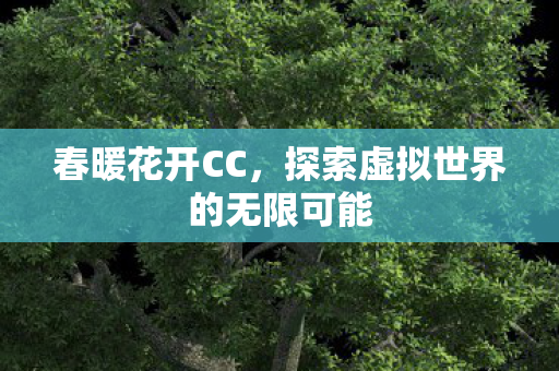 春暖花开CC,探索虚拟世界的无限可能 春暖花开CC,探索虚拟世界的无限可能