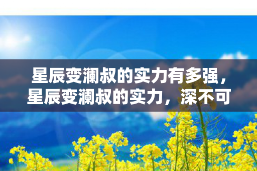 星辰变澜叔的实力有多强,星辰变澜叔的实力,深不可测的神秘强者 星辰变澜叔的实力有多强,星辰变澜叔的实力,深不可测的神秘强者