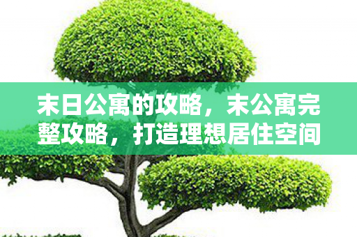 末日公寓的攻略,末公寓完整攻略,打造理想居住空间的全面指南 末日公寓的攻略,末公寓完整攻略,打造理想居住空间的全面指南