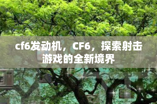 cf6发动机,CF6,探索射击游戏的全新境界 cf6发动机,CF6,探索射击游戏的全新境界
