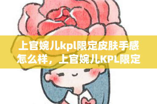 上官婉儿kpl限定皮肤手感怎么样,上官婉儿KPL限定皮肤,荣耀与梦想的碰撞 上官婉儿kpl限定皮肤手感怎么样,上官婉儿KPL限定皮肤,荣耀与梦想的碰撞