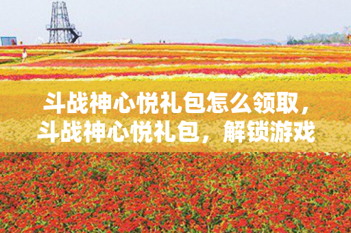 斗战神心悦礼包怎么领取,斗战神心悦礼包,解锁游戏新世界的钥匙 斗战神心悦礼包怎么领取,斗战神心悦礼包,解锁游戏新世界的钥匙