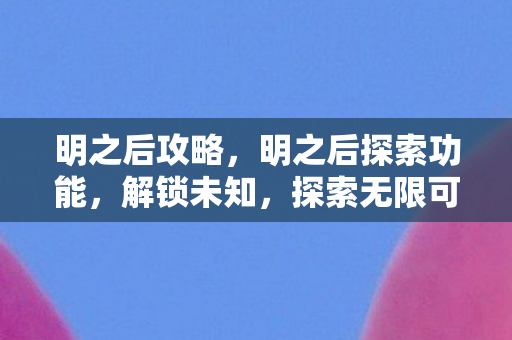 明之后攻略,明之后探索功能,解锁未知,探索无限可能 明之后攻略,明之后探索功能,解锁未知,探索无限可能