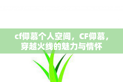 cf仰慕个人空间,CF仰慕,穿越火线的魅力与情怀 cf仰慕个人空间,CF仰慕,穿越火线的魅力与情怀