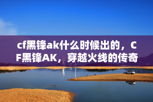cf黑锋ak什么时候出的，CF黑锋AK，穿越火线的传奇武器