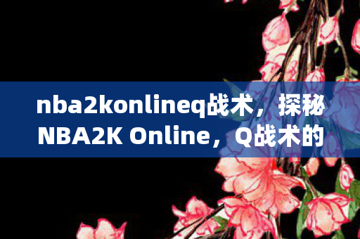 nba2konlineq战术,探秘NBA2K Online,Q战术的奥秘与实战应用 nba2konlineq战术,探秘NBA2K Online,Q战术的奥秘与实战应用