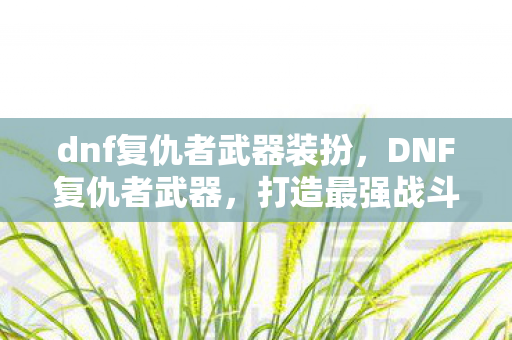 dnf复仇者武器装扮,DNF复仇者武器,打造最强战斗力的必备神器 dnf复仇者武器装扮,DNF复仇者武器,打造最强战斗力的必备神器