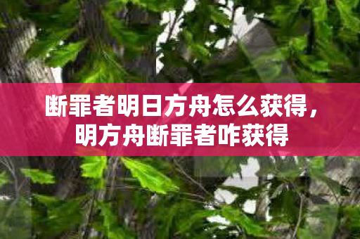 断罪者明日方舟怎么获得,明方舟断罪者咋获得 断罪者明日方舟怎么获得,明方舟断罪者咋获得