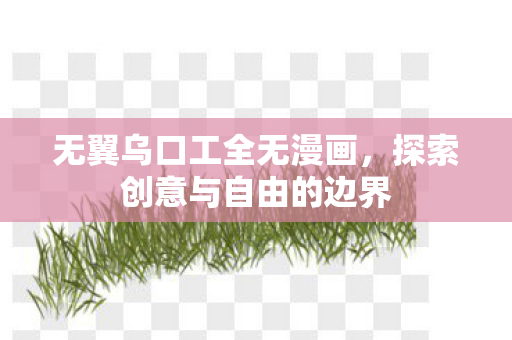 无翼乌口工全无漫画,探索创意与自由的边界 无翼乌口工全无漫画,探索创意与自由的边界