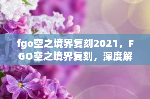 fgo空之境界复刻2021，FGO空之境界复刻，深度解析复刻活动与游戏魅力
