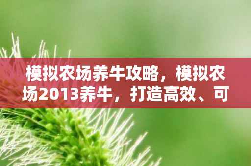 模拟农场养牛攻略,模拟农场2013养牛,打造高效、可持续的养牛农场 模拟农场养牛攻略,模拟农场2013养牛,打造高效、可持续的养牛农场
