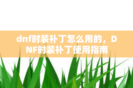 dnf时装补丁怎么用的,DNF时装补丁使用指南 dnf时装补丁怎么用的,DNF时装补丁使用指南