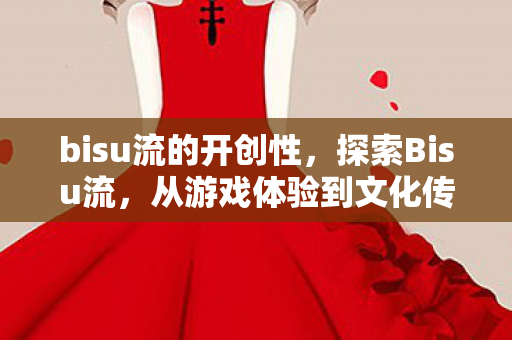 bisu流的开创性,探索Bisu流,从游戏体验到文化传承的独特魅力 bisu流的开创性,探索Bisu流,从游戏体验到文化传承的独特魅力