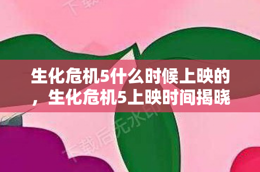 生化危机5什么时候上映的，生化危机5上映时间揭晓，影迷期待已久的大银幕盛宴即将开启