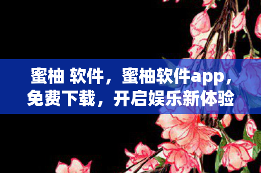 蜜柚 软件,蜜柚软件app,免费下载,开启娱乐新体验 蜜柚 软件,蜜柚软件app,免费下载,开启娱乐新体验