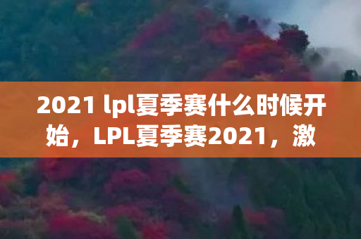 2021 lpl夏季赛什么时候开始，LPL夏季赛2021，激情与荣耀的启程