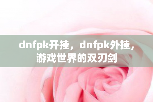dnfpk开挂,dnfpk外挂,游戏世界的双刃剑 dnfpk开挂,dnfpk外挂,游戏世界的双刃剑