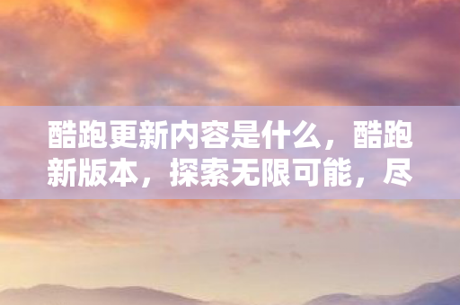 酷跑更新内容是什么,酷跑新版本,探索无限可能,尽享游戏乐趣 酷跑更新内容是什么,酷跑新版本,探索无限可能,尽享游戏乐趣