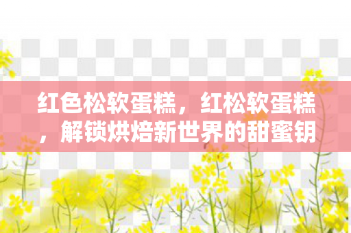 红色松软蛋糕,红松软蛋糕,解锁烘焙新世界的甜蜜钥匙 红色松软蛋糕,红松软蛋糕,解锁烘焙新世界的甜蜜钥匙