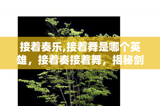 接着奏乐,接着舞是哪个英雄,接着奏接着舞,揭秘剑网3背后的江湖 接着奏乐,接着舞是哪个英雄,接着奏接着舞,揭秘剑网3背后的江湖